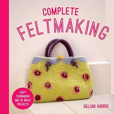Complete Feltmaking: Easy techniques and 25 great projects - Harris, Gillian