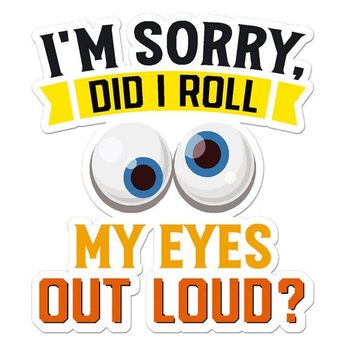 Sorry did roll my eyes - did,