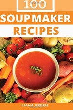 Soup Maker Recipe Book: 100 Delicious & Nutritious Soup Recipes By Liana Green