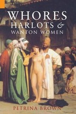 Whores, Harlots & Wanton Women: The Story of Illicit Sex - Brown, Petrina