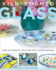 Kiln-Formed Glass: Over 25 Projects for Fused and Slumped Designs, Hulse, Gillia