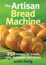 Artisan Bread Machine: 250 Recipes for Breads, Rolls, Flatbreads and Pizzas By 