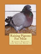 Raising Pigeons For Meat: Raising Pigeons for Squabs Book 1: Vol