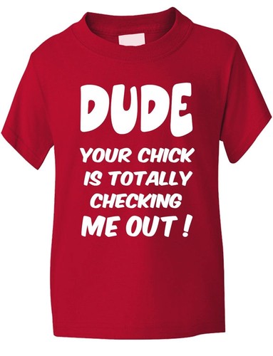 Dude your chick checking - chick, me
