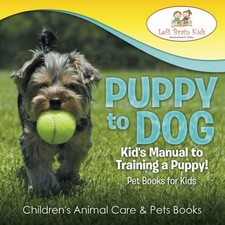 Puppy to Dog: Kid's Manual to Training a Puppy! Pet Books for Kids - Children's
