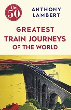 The 50 Greatest Train Journeys of the World By Anthony Lambert