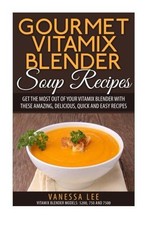 Gourmet Vitamix Blender Soup Recipes: Get The Most Out Of... - Lee, Vanessa