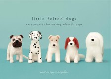 Little Felted Dogs: Easy Projects for Making Adorable Pups: Easy Projects for Ma