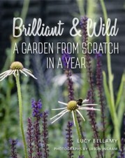 Brilliant and Wild : A Garden from Scratch in a Year by Lucy Bellamy 
