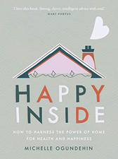 Happy Inside: How to harness the power of home for hea... by Ogundehin, Michelle