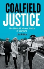 Coalfield Justice: The 1984-85 Miners' Strike in Scotland - Jim Phillips