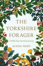 The Yorkshire Forager: A Wild Food Survival Journey by Alysia Vasey