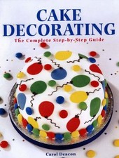 Cake Decorating: The Complete Step-By-Step Guide By Carol Deacon