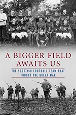 Bigger Field Awaits Us : The Scottish Football Team That Fought the Great War...