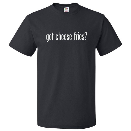 Got cheese fries - fries?, t