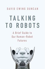 Talking to Robots: A Brief Guide to Our Human-Robot Fu... by Duncan, David Ewing