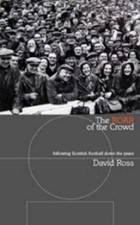 The Roar of the Crowd: Following Scottish Football Down the Years - Ross, David