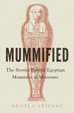 Mummified: The Stories Behind Egyptian Mummies in Museums - Stienne, Angela