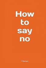 How to say no: Easy ways to say no, for people who say yes... - Barnard, Ms V