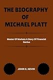 THE BIOGRAPHY OF MICHAEL PLATT: Master Of Markets A Story Of Financial Genius (Masters of Enterprise: Pioneers Shaping the Business World)