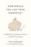 How Would You Like Your Mammoth?: 12,000 Years of Culinary History in 50 Bite-Size Essays