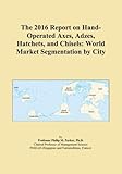 The 2016 Report on Hand-Operated Axes, Adzes, Hatchets, and Chisels: World Market Segmentation by City