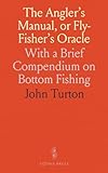 The Angler's Manual, or Fly-Fisher's Oracle: With a Brief Compendium on Bottom Fishing