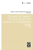 Disaster by Design: The Aral Sea and Its Lessons for Sustainability: 20 (Research in Social Problems and Public Policy, 20)