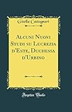 Alcuni Nuovi Studi su Lucrezia d'Este, Duchessa d'Urbino (Classic Reprint)