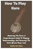 How To Play Kora: Mastering The Kora: A Comprehensive Guide To Playing, Understanding, And Honoring The West African Harp-Lute