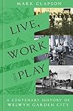 Live, Work and Play: A Centenary History of Welwyn Garden City