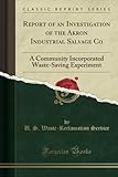 Report of an Investigation of the Akron Industrial Salvage Co (Classic Reprint): A Community Incorporated Waste-Saving Experiment: A Community Incorporated Waste-Saving Experiment (Classic Reprint)