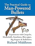 The Practical Guide to Man-powered Bullets: Experiments with Catapults, Musketballs, Stonebows, Blowpipes, Big Airguns and Bullet Bows