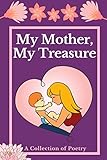 My Mother, My Treasure: A Collection of Poetry: 50 Poem Collection Dedicated to Mothers on their Special Mother's Day and Every day of their Life. Mother's Day Gift.