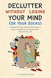 Declutter Without Losing Your Mind. A Realistic and Humorous Guide to Decluttering Your Home, Mind and Digital Life: Keep the Memories and Lose the Stuff by Decluttering While Still Living Your Life.