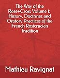 The Way of the Rose+Croix Volume 1: History, Doctrines and Oratory Practices of the French Rosicrucian Tradition