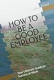 HOW TO BE A GOOD EMPLOYEE: Your Ultimate Guide to Success at Work