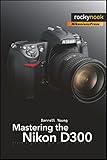 Mastering the Nikon D300: The Rocky Nook Manual