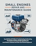Small Engine Repair And Maintenance Guide: Your Definitive DIY Bible To Troubleshooting And Servicing Two-Stroke And Four-Stroke Systems For Lawn ... Gas-Powered Equipment (The How-to DIY Bibles)