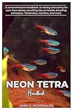 NEON TETRA Handbook: A comprehensive handbook to raising and caring for your Neon tetras, proving tips on health, breeding, behavior, Tankmates, nutrition, and more.