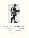 History of the Sixth Battalion West Yorkshire Regiment Volume I - 1/6th Battalion: v. 1 (History of the Sixth Battalion West Yorkshire Regiment. Vol 1 - 1/6th Battalion)