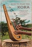 How To Play The Kora: A Beginners Guide To Mastering The African Harp And Playing Traditional West African Music