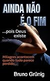 Ainda não é o fim (pois Deus existe): Milagres acontecem quando tudo parece perdido (Coleção variedades Bruno Grunig) (Portuguese Edition)