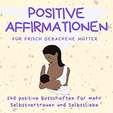 Positive Affirmationen für frisch gebackene Mütter: 140 positive Botschaften für mehr Selbstvertrauen und Selbstliebe