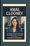 AMAL CLOONEY: The Advocate’s Path in the Fight for Human Rights—A Biography