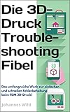Die 3D-Druck Troubleshooting Fibel : Das umfangreiche Werk zur einfachen und schnellen Fehlerbehebung beim FDM 3D-Druck! (3D-Druck | Einführung, Problembehandlung & Ideen 2) (German Edition)