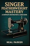Singer Featherweight Mastery: A Complete Vintage Sewing-Machine Guide to Restoration, Maintenance & Quilter-Ready Performance