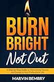 Burn Bright- Not Out: A Step-by-Step Guide to Maintaining Passion and Energy in Your Professional Life