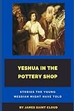 Yeshua In The Pottery Shop: Stories The Young Messiah Might Have Told