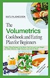 The Volumetrics Cookbook and Eating Plan for Beginners: Tasty, Filling Recipes to Eat More, Feel Full, and Lose Weight on Fewer Calories | High-Volume, Low-Calorie Meals